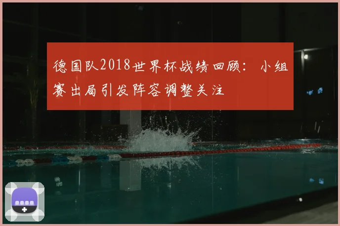 德国队2018世界杯战绩回顾:小组赛出局引发阵容调整关注