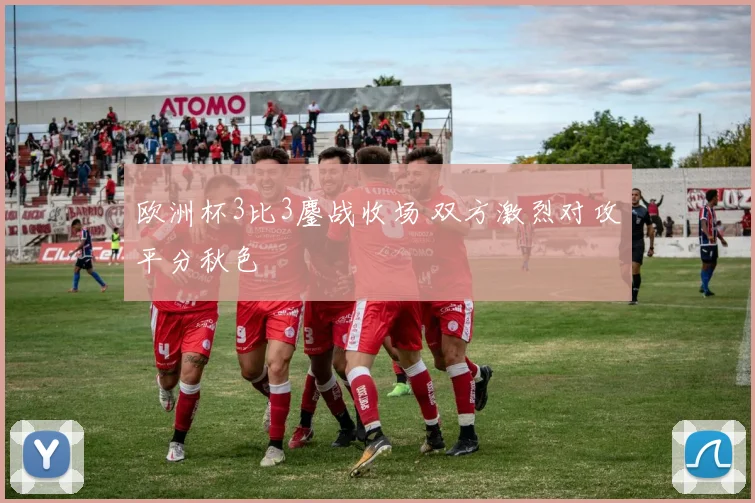 欧洲杯3比3鏖战收场 双方激烈对攻平分秋色