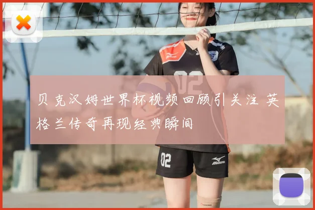 贝克汉姆世界杯视频回顾引关注 英格兰传奇再现经典瞬间