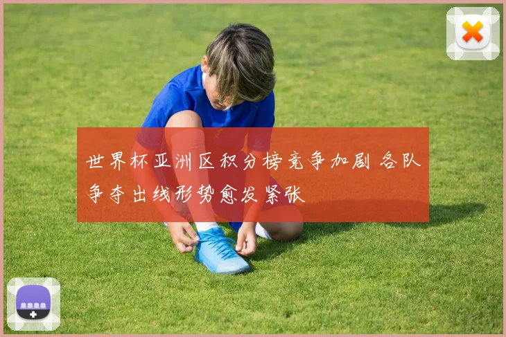 世界杯亚洲区积分榜竞争加剧 各队争夺出线形势愈发紧张