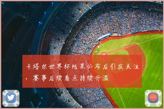 卡塔尔世界杯结果公布后引发关注,赛事后续看点持续升温