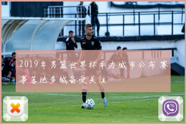2019年男篮世界杯举办城市公布 赛事落地多城备受关注
