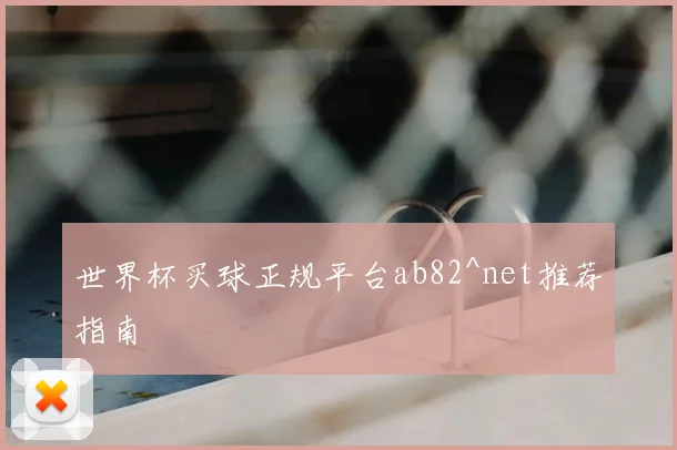 世界杯买球正规平台ab82^net推荐指南