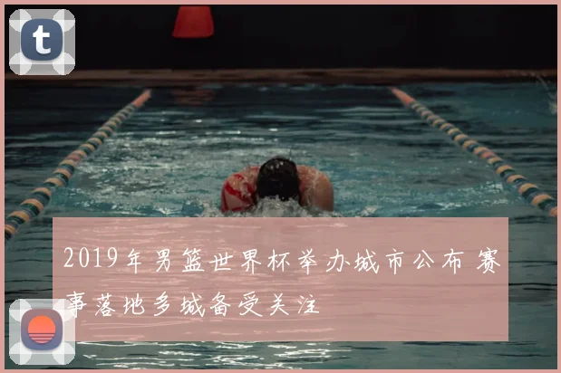 2019年男篮世界杯举办城市公布 赛事落地多城备受关注
