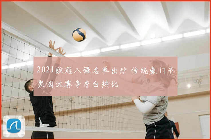 2021欧冠八强名单出炉 传统豪门齐聚淘汰赛争夺白热化