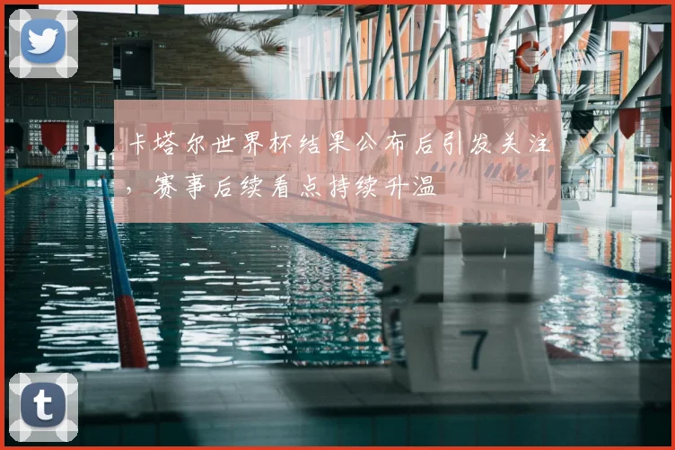 卡塔尔世界杯结果公布后引发关注，赛事后续看点持续升温