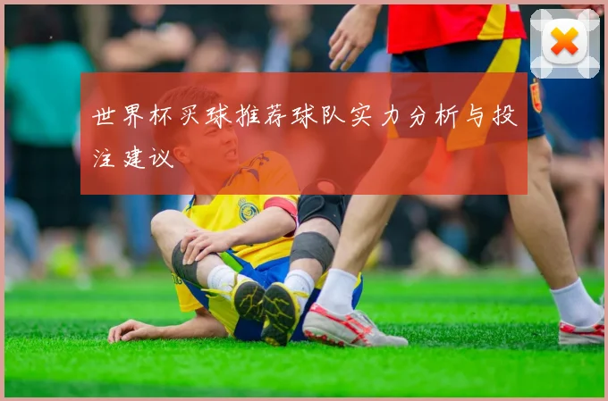 世界杯买球推荐球队实力分析与投注建议