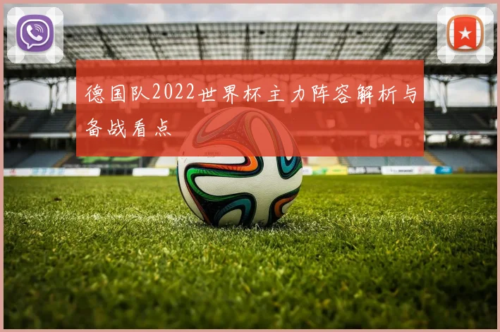德国队2022世界杯主力阵容解析与备战看点