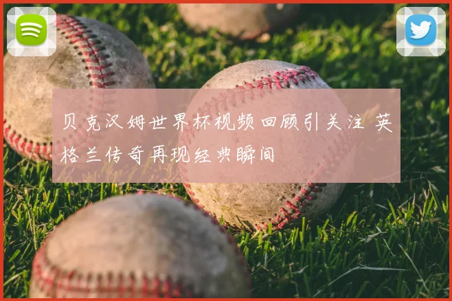贝克汉姆世界杯视频回顾引关注 英格兰传奇再现经典瞬间